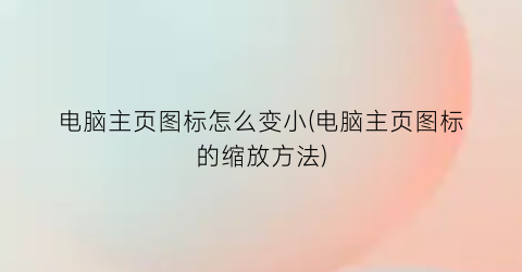 电脑主页图标怎么变小(电脑主页图标的缩放方法)