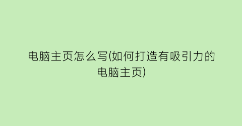 “电脑主页怎么写(如何打造有吸引力的电脑主页)