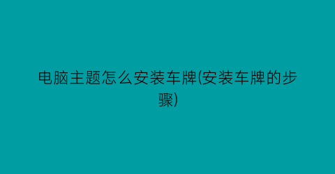 电脑主题怎么安装车牌(安装车牌的步骤)