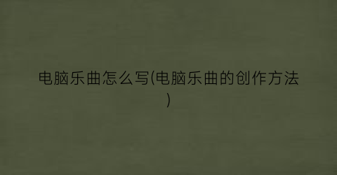 “电脑乐曲怎么写(电脑乐曲的创作方法)