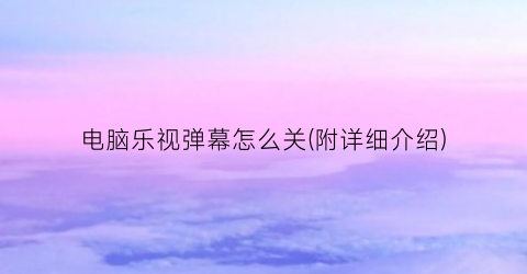 “电脑乐视弹幕怎么关(附详细介绍)