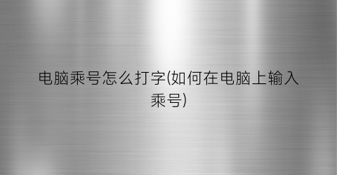 “电脑乘号怎么打字(如何在电脑上输入乘号)