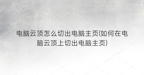 电脑云顶怎么切出电脑主页(如何在电脑云顶上切出电脑主页)