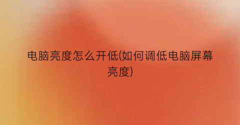 电脑亮度怎么开低(如何调低电脑屏幕亮度)