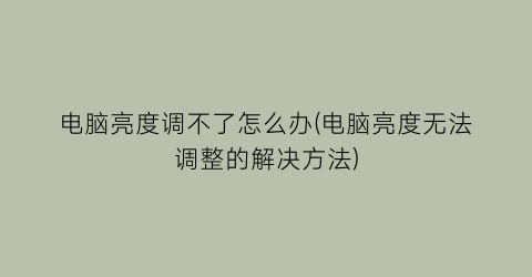 电脑亮度调不了怎么办(电脑亮度无法调整的解决方法)