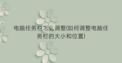 “电脑任务栏怎么调整(如何调整电脑任务栏的大小和位置)