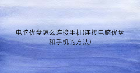 电脑优盘怎么连接手机(连接电脑优盘和手机的方法)