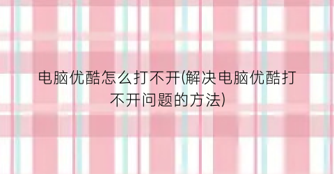 电脑优酷怎么打不开(解决电脑优酷打不开问题的方法)