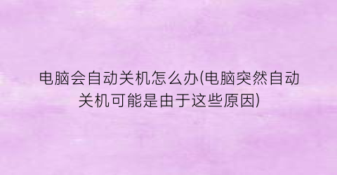 电脑会自动关机怎么办(电脑突然自动关机可能是由于这些原因)