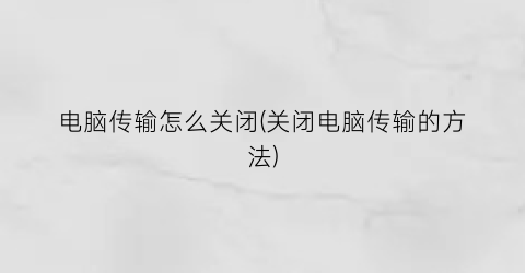 电脑传输怎么关闭(关闭电脑传输的方法)