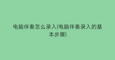 电脑伴奏怎么录入(电脑伴奏录入的基本步骤)