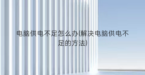 “电脑供电不足怎么办(解决电脑供电不足的方法)