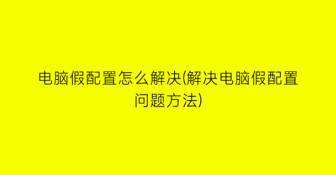 电脑假配置怎么解决(解决电脑假配置问题方法)