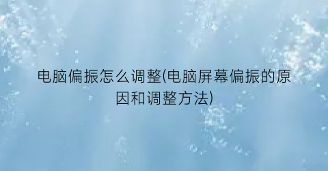 电脑偏振怎么调整(电脑屏幕偏振的原因和调整方法)