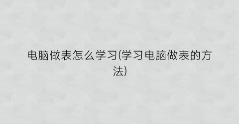 电脑做表怎么学习(学习电脑做表的方法)