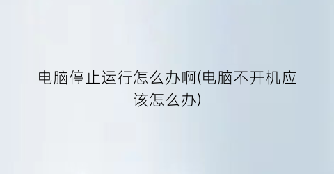 “电脑停止运行怎么办啊(电脑不开机应该怎么办)