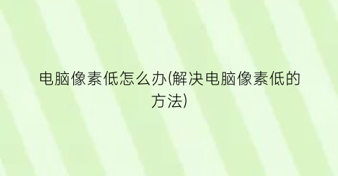 “电脑像素低怎么办(解决电脑像素低的方法)