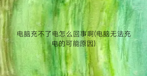 “电脑充不了电怎么回事啊(电脑无法充电的可能原因)