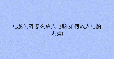 电脑光碟怎么放入电脑(如何放入电脑光碟)