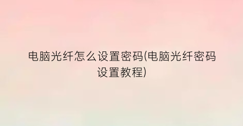 “电脑光纤怎么设置密码(电脑光纤密码设置教程)