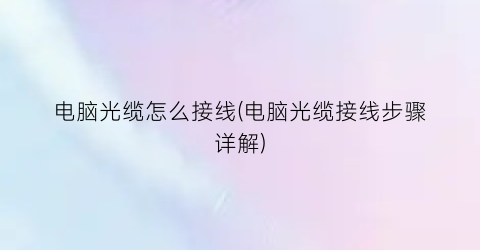 “电脑光缆怎么接线(电脑光缆接线步骤详解)