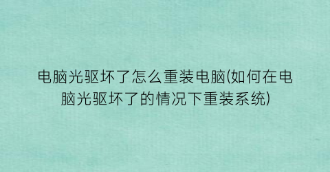 “电脑光驱坏了怎么重装电脑(如何在电脑光驱坏了的情况下重装系统)