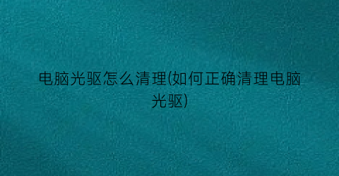 电脑光驱怎么清理(如何正确清理电脑光驱)