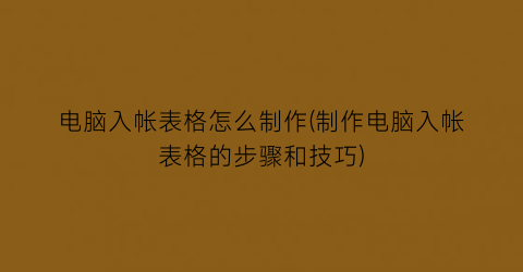 “电脑入帐表格怎么制作(制作电脑入帐表格的步骤和技巧)