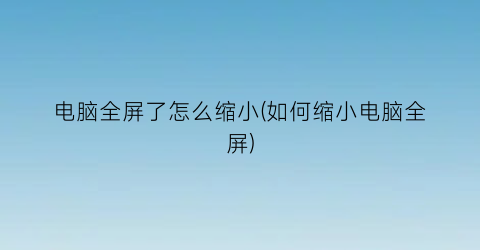 电脑全屏了怎么缩小(如何缩小电脑全屏)