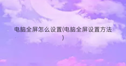 “电脑全屏怎么设置(电脑全屏设置方法)