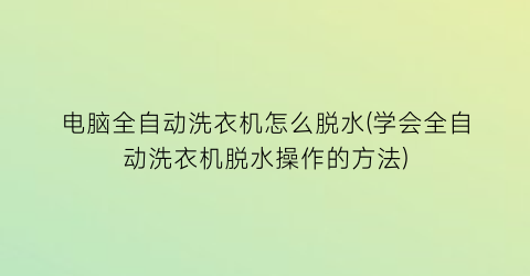 “电脑全自动洗衣机怎么脱水(学会全自动洗衣机脱水操作的方法)