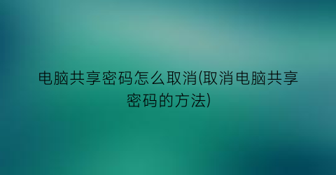 电脑共享密码怎么取消(取消电脑共享密码的方法)