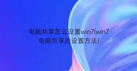 电脑共享怎么设置win7(win7电脑共享的设置方法)