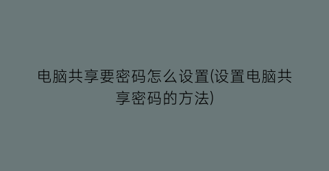 电脑共享要密码怎么设置(设置电脑共享密码的方法)