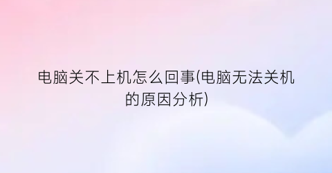 “电脑关不上机怎么回事(电脑无法关机的原因分析)