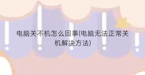 “电脑关不机怎么回事(电脑无法正常关机解决方法)