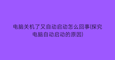 电脑关机了又自动启动怎么回事(探究电脑自动启动的原因)