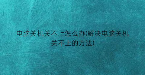 电脑关机关不上怎么办(解决电脑关机关不上的方法)