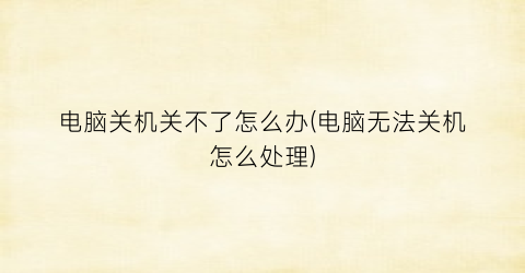 电脑关机关不了怎么办(电脑无法关机怎么处理)