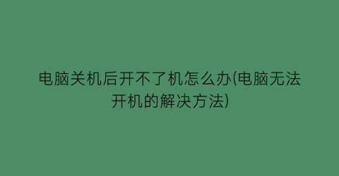 “电脑关机后开不了机怎么办(电脑无法开机的解决方法)