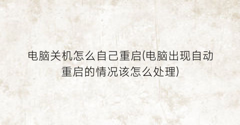 电脑关机怎么自己重启(电脑出现自动重启的情况该怎么处理)