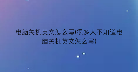 电脑关机英文怎么写(很多人不知道电脑关机英文怎么写)