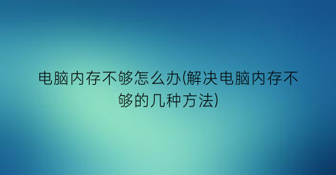 “电脑内存不够怎么办(解决电脑内存不够的几种方法)