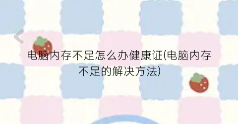 “电脑内存不足怎么办健康证(电脑内存不足的解决方法)