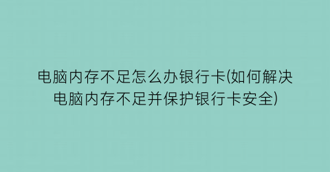 电脑内存不足怎么办银行卡(如何解决电脑内存不足并保护银行卡安全)