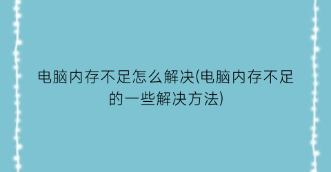 电脑内存不足怎么解决(电脑内存不足的一些解决方法)