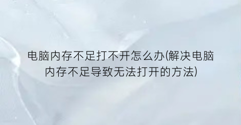 电脑内存不足打不开怎么办(解决电脑内存不足导致无法打开的方法)