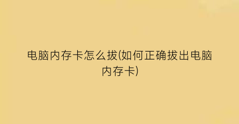 “电脑内存卡怎么拔(如何正确拔出电脑内存卡)