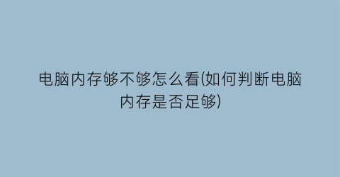 电脑内存够不够怎么看(如何判断电脑内存是否足够)