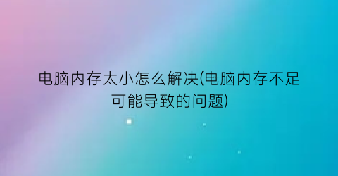 电脑内存太小怎么解决(电脑内存不足可能导致的问题)